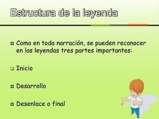 Estructura de la leyenda
 Como en toda narración, se pueden reconocer
en las leyendas tres partes importantes:
 Inicio
 Desarrollo
 Desenlace o final
 
