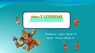 Profesora: Lylian Durán R.
Curso: Tercero Básico A
mitos Y LEYENDAS
 