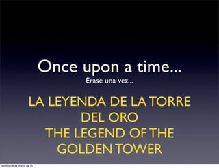 Once upon a time...
Érase una vez...
LA LEYENDA DE LA TORRE
DEL ORO
THE LEGEND OF THE
GOLDEN TOWER
domingo 8 de marzo de 15
 