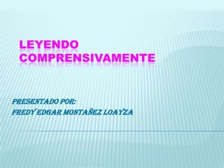 LEYENDOCOMPRENSIVAMENTE Presentado por: Fredy Edgar Montañez Loayza 