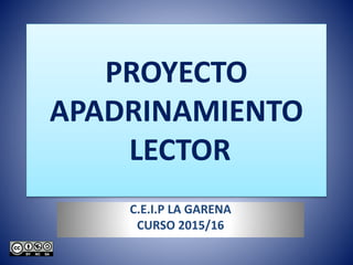 PROYECTO
APADRINAMIENTO
LECTOR
C.E.I.P LA GARENA
CURSO 2015/16
 