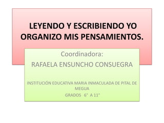 LEYENDO Y ESCRIBIENDO YO
ORGANIZO MIS PENSAMIENTOS.
          Coordinadora:
  RAFAELA ENSUNCHO CONSUEGRA

 INSTITUCIÓN EDUCATIVA MARIA INMACULADA DE PITAL DE
                       MEGUA
                  GRADOS 6° A 11°
 