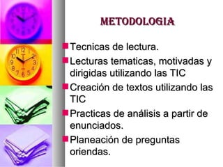 METODOLOGIA Tecnicas de lectura. Lecturas tematicas, motivadas y dirigidas utilizando las TIC Creación de textos utilizando las TIC Practicas de análisis a partir de enunciados. Planeación de preguntas oriendas. 