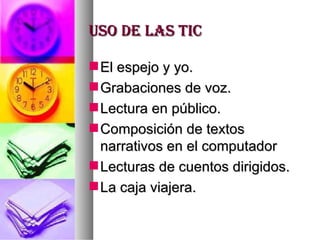 USO DE LAS TIC El espejo y yo. Grabaciones de voz. Lectura en público. Composición de textos narrativos en el computador Lecturas de cuentos dirigidos. La caja viajera. 