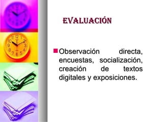 evaluación Observación directa, encuestas, socialización, creación de textos digitales y exposiciones. 