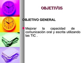 OBJETIVOS OBJETIVO GENERAL Mejorar la capacidad de  comunicación oral y escrita utilizando las TIC . 