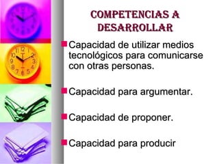 COMPETENCIAS A DESARROLLAR Capacidad de utilizar medios tecnológicos para comunicarse con otras personas. Capacidad para argumentar. Capacidad de proponer. Capacidad para producir 