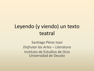 Leyendo (y viendo) un texto
          teatral
         Santiago Pérez Isasi
   Disfrutar las Artes – Literatura
   Instituto de Estudios de Ocio
       Universidad de Deusto
 