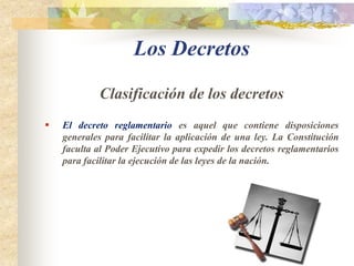 Los DecretosCaracterísticas      “ El decreto es una especie de ley de segunda categoría, emanada del Poder Ejecutivo, y el medio más directo de que este dispone para tomar medidas administrativas, tomando en consideración que como jefe de la administración publica, debe contar con un instrumento jurídico efectivo, que le permita traducir al publico, la voluntad administrativa.”