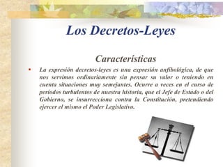 Los DecretosCaracterísticasLos decretos están subordinados a la Constitución y a las leyes y no pueden contener disposiciones contrarias a las mismas. Ocupan el máximo lugar en jerarquía normativa interna de las disposiciones administrativas por encima de las órdenes de las Comisiones Delegadas del Gobierno, las Ordenes Ministeriales y las disposiciones de las demás autoridades y órganos inferiores.
