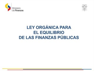 LEY ORGÁNICA PARA
EL EQUILIBRIO
DE LAS FINANZAS PÚBLICAS
 