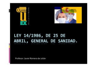 LEY 14/1986, DE 25 DE 
ABRIL, GENERAL DE SANIDAD.
ABRIL  GENERAL DE SANIDAD


Profesor: Javier Romero de Julián
 