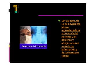 Ley 41/2002, de 
14 de noviembre, 
básica 
reguladora de la 
autonomía del 
   t     í  d l 
paciente y de 
derechos y 
obligaciones en 
materia de 
información y 
documentación 
clínica.
clínica
 