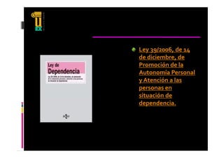 Ley 39/2006, de 14 
de diciembre, de 
Promoción de la 
Autonomía Personal 
y Atención a las 
  At    ió    l  
personas en 
situación de 
dependencia.
 