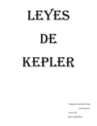 Leyes
  De
Kepler

       Integrantes: Benjamín Reyes

                    José Sanhueza

       Curso: 2ºA

       Fecha 27/09/2012
 