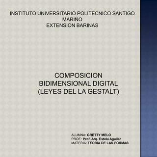 INSTITUTO UNIVERSITARIO POLITECNICO SANTIGO
                   MARIÑO
             EXTENSION BARINAS




             COMPOSICION
         BIDIMENSIONAL DIGITAL
         (LEYES DEL LA GESTALT)




                     ALUMNA: GRETTY MELO
                     PROF.: Prof. Arq. Estela Aguilar
                     MATERIA: TEORIA DE LAS FORMAS
 