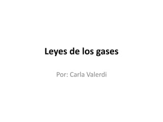 Leyes de los gases 
Por: Carla Valerdi 
 
