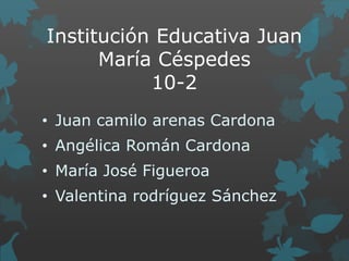 Institución Educativa Juan
María Céspedes
10-2
• Juan camilo arenas Cardona
• Angélica Román Cardona
• María José Figueroa
• Valentina rodríguez Sánchez
 