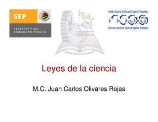 Leyes de la ciencia
M.C. Juan Carlos Olivares Rojas
 