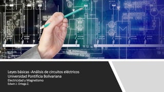 Leyes básicas -Análisis de circuitos eléctricos
Universidad Pontificia Bolivariana
Electricidad y Magnetismo
Edwin J. Ortega Z.
 