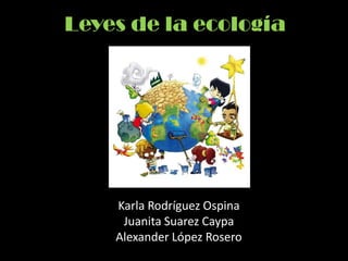 Leyes de la ecología
Karla Rodríguez Ospina
Juanita Suarez Caypa
Alexander López Rosero
 