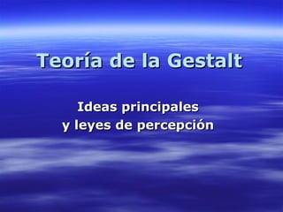 Teoría de la GestaltTeoría de la Gestalt
Ideas principalesIdeas principales
y leyes de percepcióny leyes de percepción
 