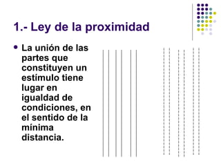 1.- Ley de la proximidad La unión de las partes que constituyen un estímulo tiene lugar en igualdad de condiciones, en el sentido de la mínima distancia.