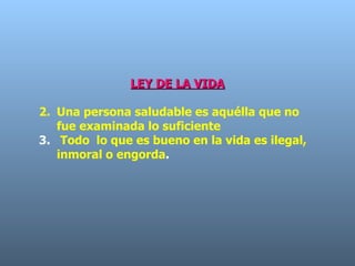 LEY DE LA VIDA Una persona saludable es aquélla que no fue examinada lo suficiente  Todo  lo que es bueno en la vida es ilegal, inmoral o engorda .  