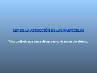 LEY DE LA ATRACCIÓN DE LAS PARTÍCULAS Toda partícula que vuela siempre encontrará un ojo abierto.  