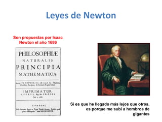 Leyes de Newton
Son propuestas por Isaac
Newton el año 1686
Si es que he llegado más lejos que otros,
es porque me subí a hombros de
gigantes
 