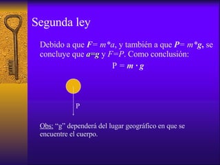 Segunda ley Debido a que  F = m*a , y también a que  P = m* g ,  se concluye que  a=g  y  F=P . Como conclusión: P   =  m  ·   g P Obs:  “g” dependerá del lugar geográfico en que se encuentre el cuerpo. 