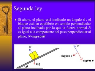 Segunda ley Si ahora, el plano está inclinado un ángulo    , el bloque está en equilibrio en sentido perpendicular al plano inclinado por lo que la fuerza normal  N  es igual a la componente del peso perpendicular al plano,  N=mg· cos    