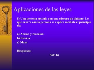 Aplicaciones de las leyes 8) Una persona resbala con una cáscara de plátano. Lo que ocurre con la persona se explica mediate el principio de: a) Acción y reacción  b) Inercia c) Masa Respuesta: Sólo b) 