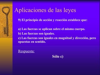 Aplicaciones de las leyes 9) El principio de acción y reacción establece que: a) Las fuerzas se aplican sobre el mismo cuerpo. b) Las fuerzas son iguales. c) Las fuerzas son iguales en magnitud y dirección, pero opuestas en sentido. Respuesta: Sólo c) 