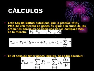CÁLCULOS Esta  Ley de Dalton  establece que la presión total,  Ptot , de una mezcla de gases es igual a la suma de las presiones parciales de cada uno de los componentes de la mezcla,  En el caso de tener gases ideales, se podrá escribir:                            .  