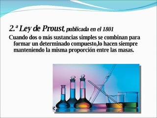 2.ª Ley de Proust , publicada en el 1801 Cuando dos o más sustancias simples se combinan para formar un determinado compuesto,lo hacen siempre manteniendo la misma proporción entre las masas. 
