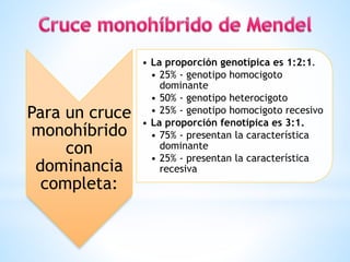 Para un cruce
monohíbrido
con
dominancia
completa:
• La proporción genotípica es 1:2:1.
• 25% - genotipo homocigoto
dominante
• 50% - genotipo heterocigoto
• 25% - genotipo homocigoto recesivo
• La proporción fenotípica es 3:1.
• 75% - presentan la característica
dominante
• 25% - presentan la característica
recesiva
 