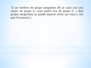 Si un hombre de grupo sanguíneo AB se casa con una
mujer de grupo A, cuyo padre era de grupo 0. ¿ Qué
grupos sanguíneos se puede esperar entre sus hijos y con
qué frecuencia ?.
 