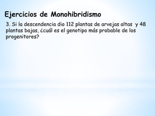 Ejercicios de Monohibridismo
3. Si la descendencia dio 112 plantas de arvejas altas y 48
plantas bajas, ¿cuál es el genotipo más probable de los
progenitores?
 