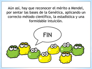 Aún así, hay que reconocer el mérito a Mendel,
por sentar las bases de la Genética, aplicando un
correcto método científico, la estadística y una
formidable intuición.
FIN
 