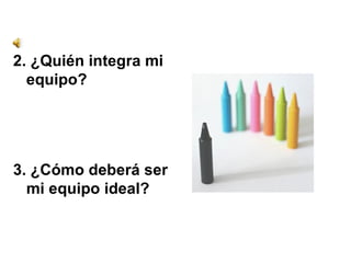 2. ¿Quién integra mi equipo? 3. ¿Cómo deberá ser mi equipo ideal? 