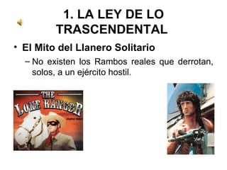 1. LA LEY DE LO TRASCENDENTAL  El Mito del Llanero Solitario  No existen los Rambos reales que derrotan, solos, a un ejército hostil.  