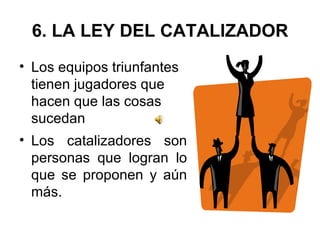 6. LA LEY DEL CATALIZADOR Los equipos triunfantes tienen jugadores que hacen que las cosas sucedan Los catalizadores son personas que logran lo que se proponen y aún más.  