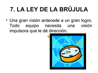 7. LA LEY DE LA BRÚJULA Una gran visión antecede a un gran logro. Todo equipo necesita una visión impulsora que le dé dirección.  