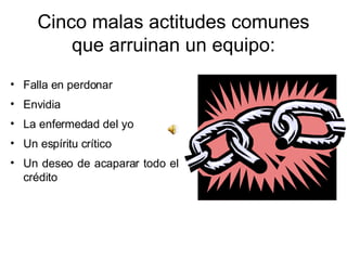 Cinco malas actitudes comunes que arruinan un equipo: Falla en perdonar Envidia La enfermedad del yo Un espíritu crítico Un deseo de acaparar todo el crédito 