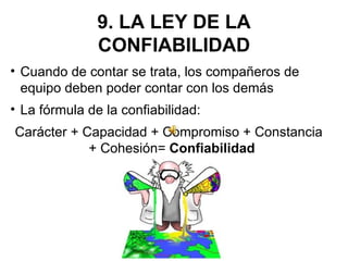 9. LA LEY DE LA CONFIABILIDAD Cuando de contar se trata, los compañeros de equipo deben poder contar con los demás La fórmula de la confiabilidad: Carácter + Capacidad + Compromiso + Constancia + Cohesión=  Confiabilidad  
