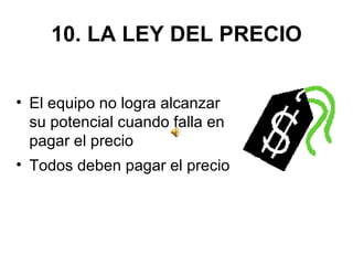 10. LA LEY DEL PRECIO El equipo no logra alcanzar su potencial cuando falla en pagar el precio  Todos deben pagar el precio 