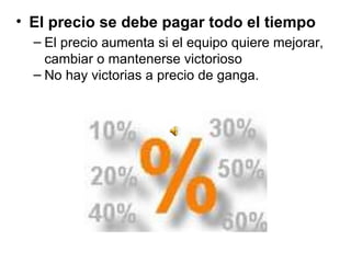 El precio se debe pagar todo el tiempo  El precio aumenta si el equipo quiere mejorar, cambiar o mantenerse victorioso  No hay victorias a precio de ganga. 