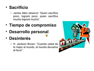 Sacrificio  James Allen observó: “Quien sacrifica poco, logrará poco; quien sacrifica mucho logrará mucho”. Tiempo de compromiso  Desarrollo personal  Desinterés  H. Jackson Brown: “Cuando usted da lo mejor al mundo, el mundo devuelve el favor”. 