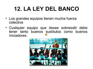 12. LA LEY DEL BANCO Los grandes equipos tienen mucha fuerza colectiva Cualquier equipo que desee sobresalir debe tener tanto buenos sustitutos como buenos iniciadores.  